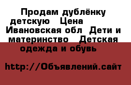 Продам дублёнку детскую › Цена ­ 3 000 - Ивановская обл. Дети и материнство » Детская одежда и обувь   